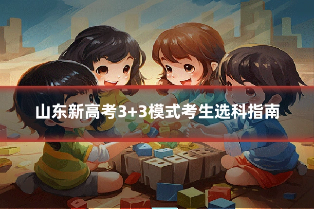 山东新高考3+3模式考生选科指南