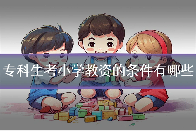 专科生考小学教资的条件有哪些