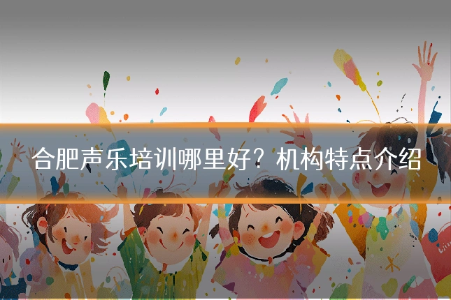 合肥声乐培训哪里好?机构特点介绍