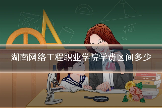 湖南网络工程职业学院学费区间多少