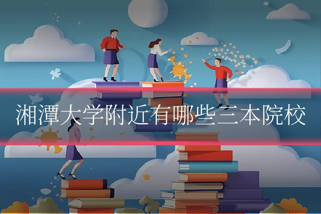 湘潭大学附近有哪些三本院校