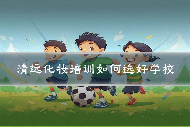 清远化妆培训如何选好学校