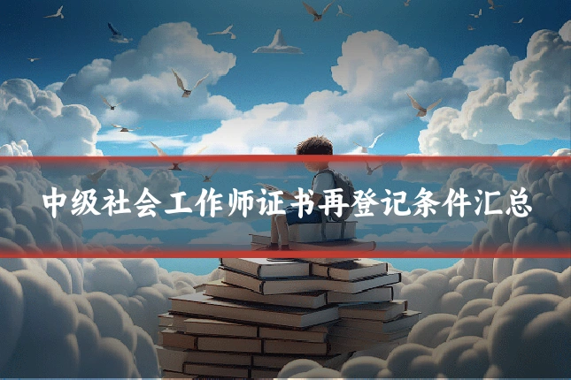 中级社会工作师证书再登记条件汇总