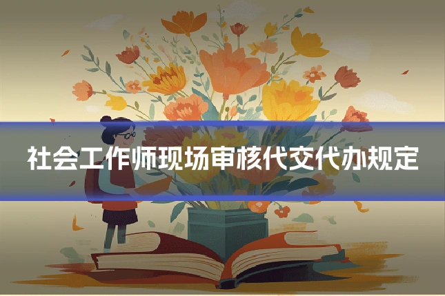 社会工作师现场审核代交代办规定