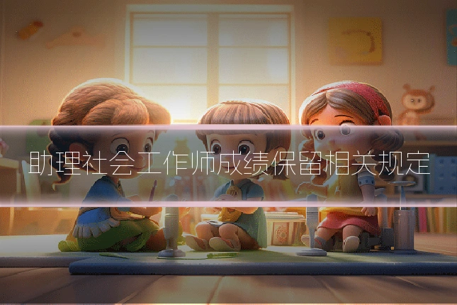 助理社会工作师成绩保留相关规定