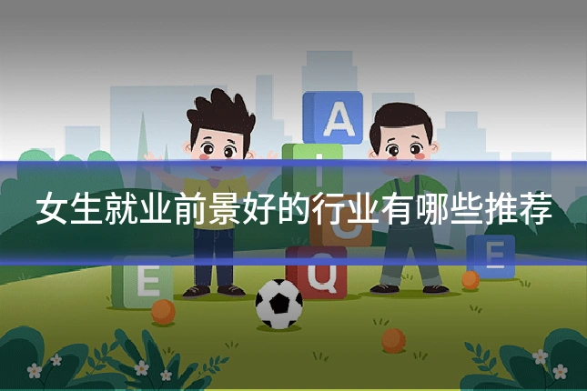 女生就业前景好的行业有哪些推荐