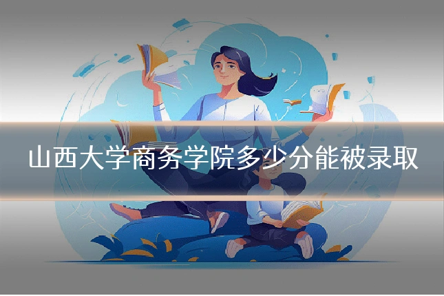 山西大学商务学院多少分能被录取
