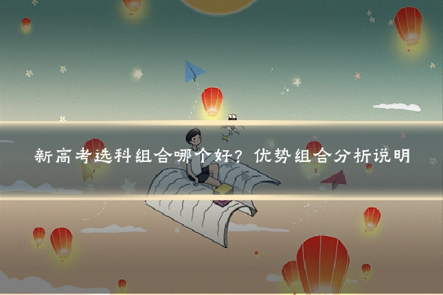 新高考选科组合哪个好?优势组合分析说明