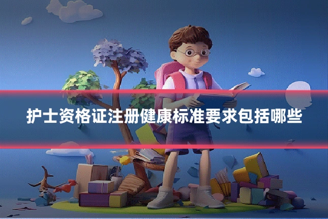 护士资格证注册健康标准要求包括哪些