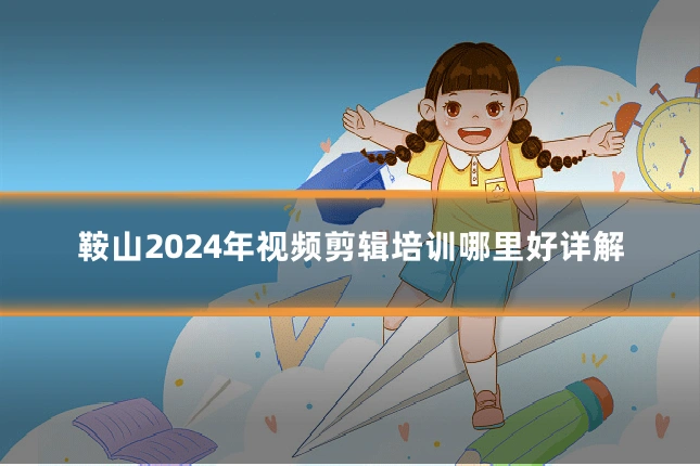 鞍山2024年视频剪辑培训哪里好详解