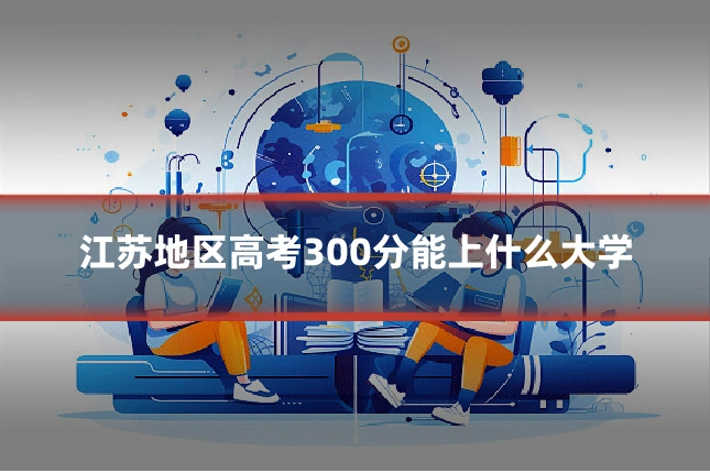 江苏地区高考300分能上什么大学