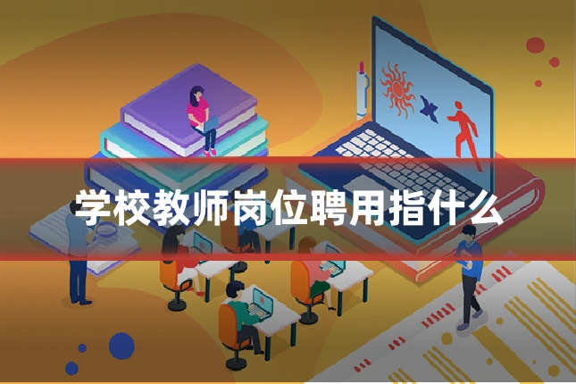 学校教师岗位聘用指什么
