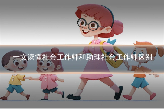 一文读懂社会工作师和助理社会工作师区别