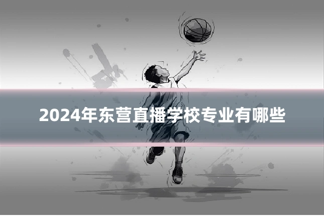 2024年东营直播学校专业有哪些