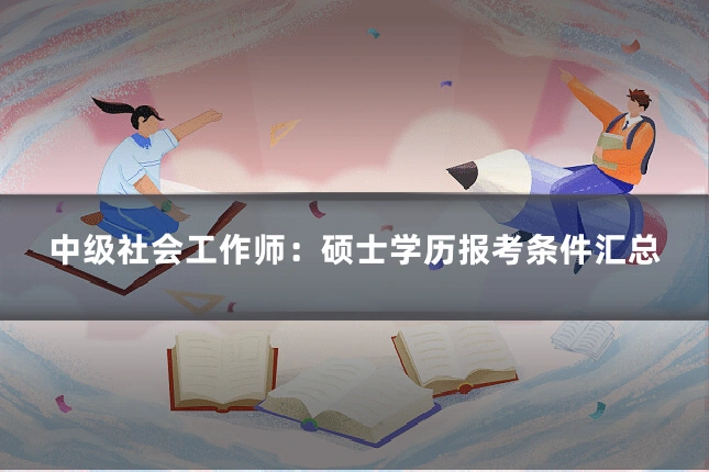中级社会工作师：硕士学历报考条件汇总