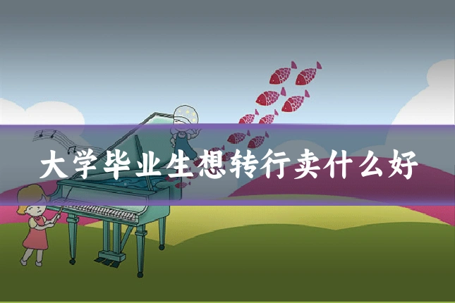 大学毕业生想转行卖什么好