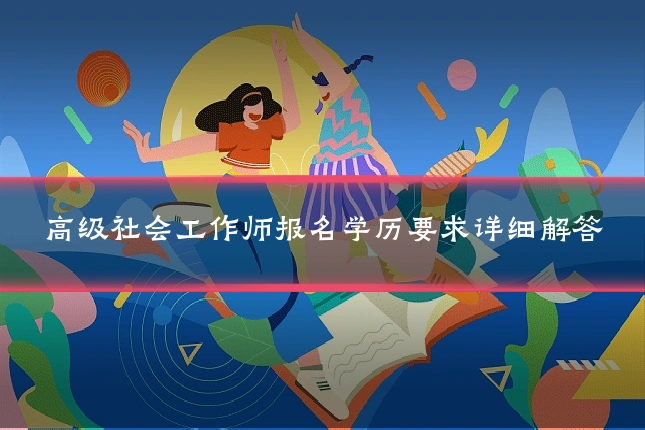 高级社会工作师报名学历要求详细解答