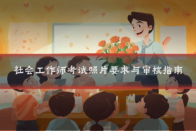 社会工作师考试照片要求与审核指南