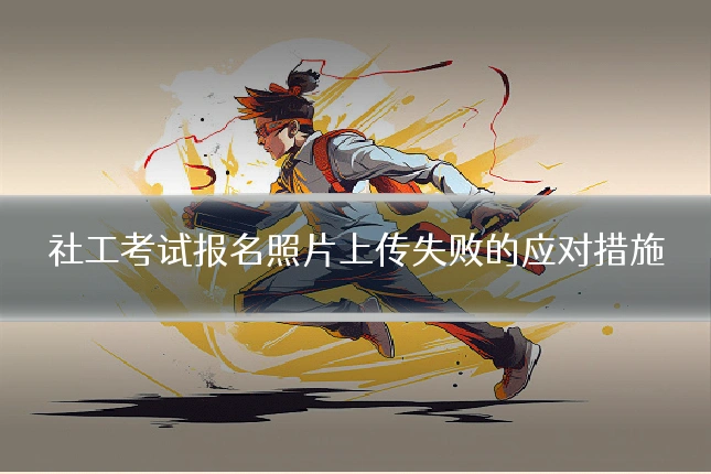 社工考试报名照片上传失败的应对措施