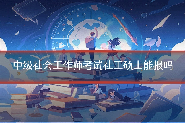 中级社会工作师考试社工硕士能报吗