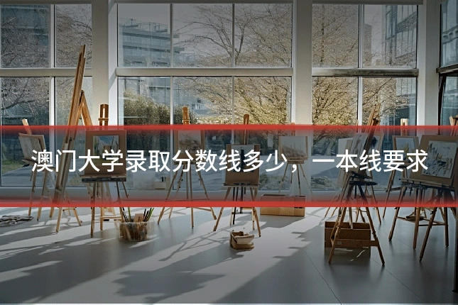 澳门大学录取分数线多少,一本线要求