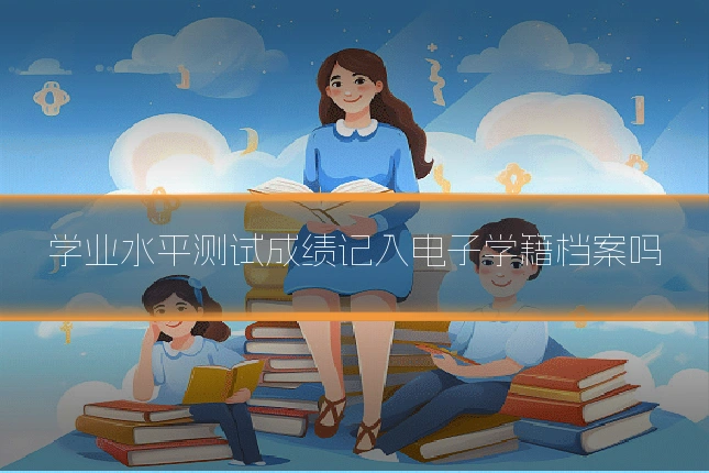 学业水平测试成绩记入电子学籍档案吗