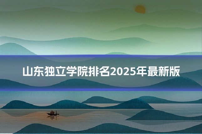 山东独立学院排名2025年最新版