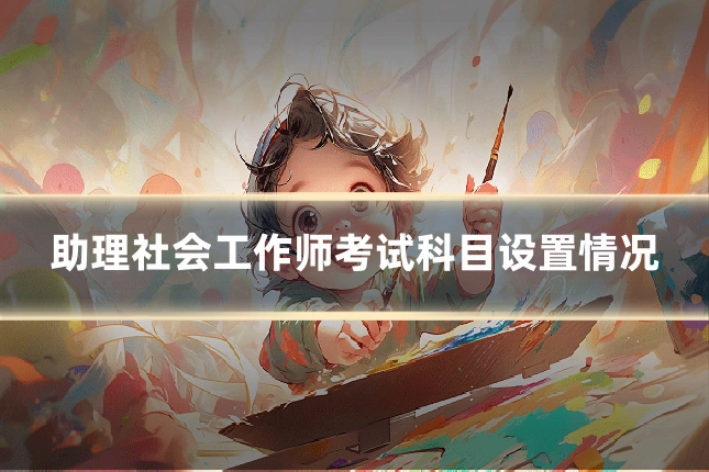 助理社会工作师考试科目设置情况