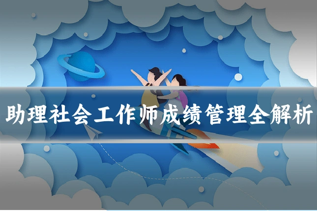 助理社会工作师成绩管理全解析