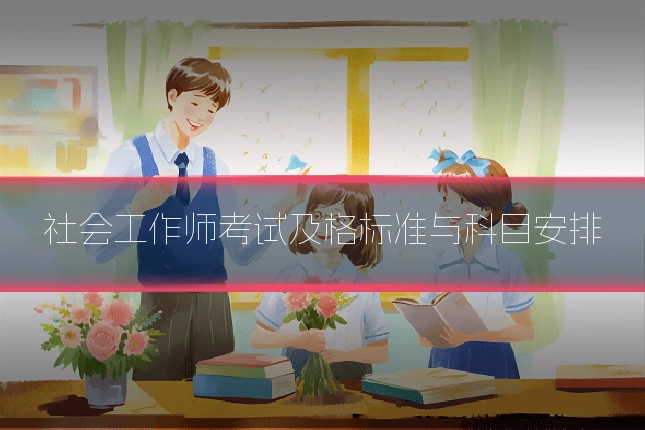 社会工作师考试及格标准与科目安排