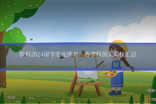 软科2024留学专业排名:各学科顶尖高校汇总