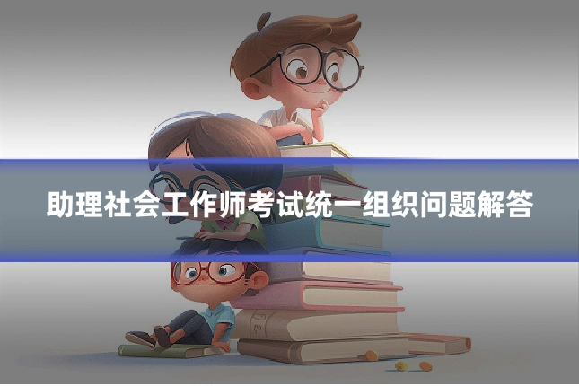 助理社会工作师考试统一组织问题解答