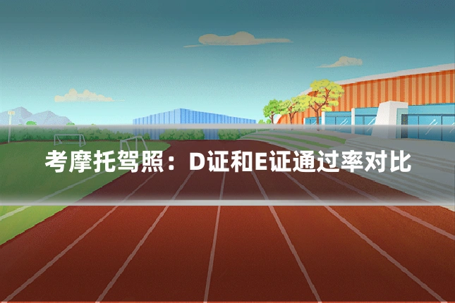 考摩托驾照：D证和E证通过率对比