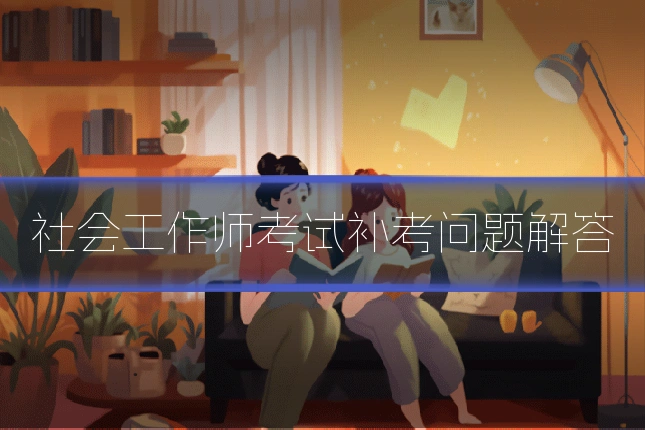 社会工作师考试补考问题解答