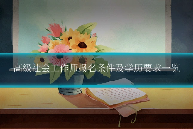 高级社会工作师报名条件及学历要求一览