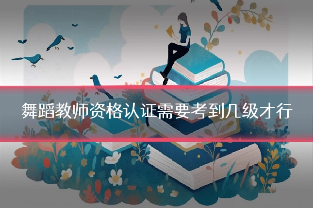 舞蹈教师资格认证需要考到几级才行