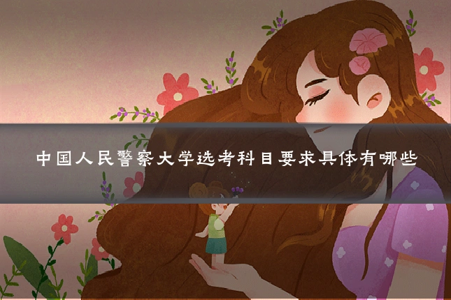 中国人民警察大学选考科目要求具体有哪些