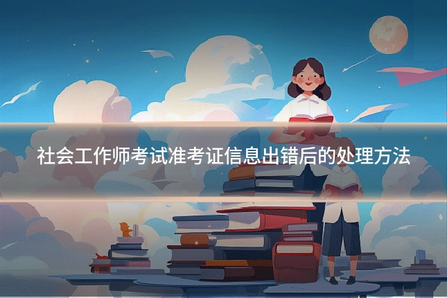 社会工作师考试准考证信息出错后的处理方法