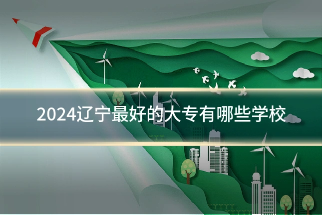 2024辽宁最好的大专有哪些学校