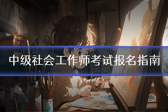 中级社会工作师考试报名指南
