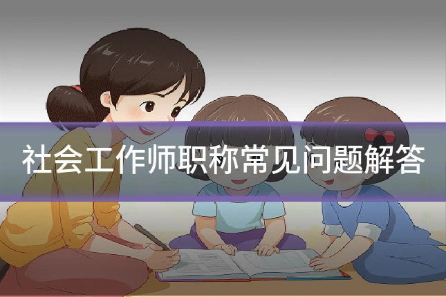 社会工作师职称常见问题解答