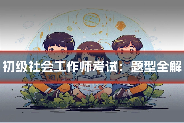初级社会工作师考试:题型全解