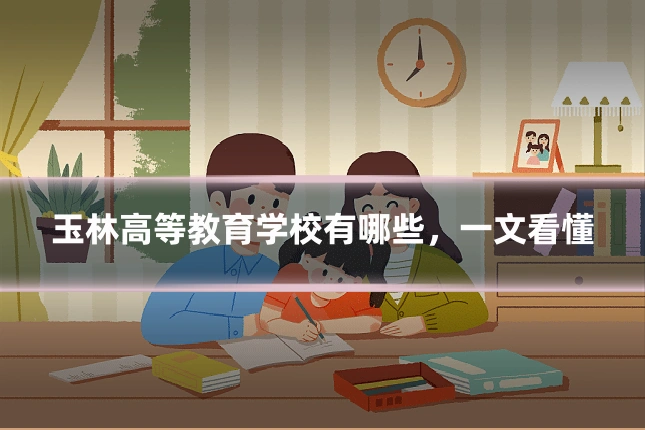 玉林高等教育学校有哪些,一文看懂