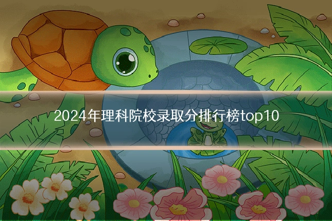 2024年理科院校录取分排行榜top10