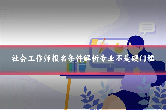社会工作师报名条件解析专业不是硬门槛