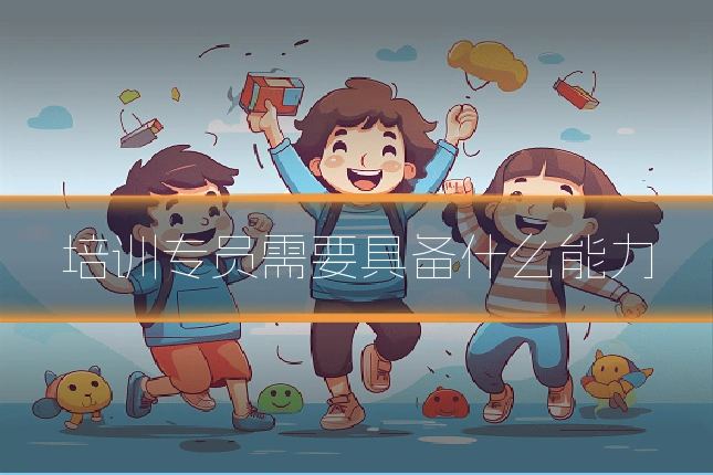 培训专员需要具备什么能力