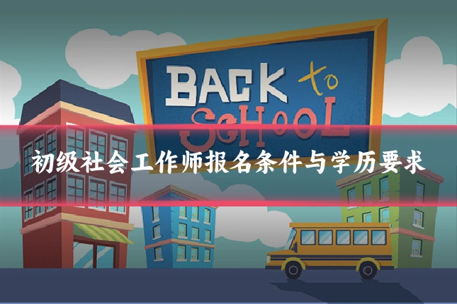 初级社会工作师报名条件与学历要求