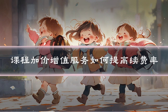 课程加价增值服务如何提高续费率