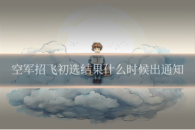 空军招飞初选结果什么时候出通知