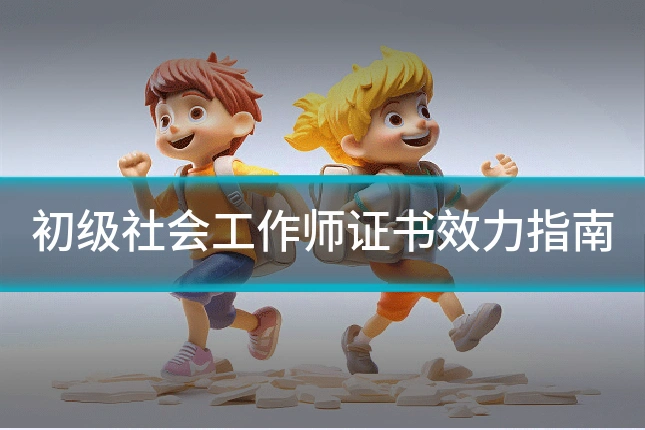 初级社会工作师证书效力指南